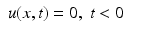 $$\displaystyle\begin{array}{rcl} u(x,t) = 0,\;t < 0& &{}\end{array}$$