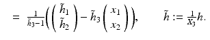 
$$\displaystyle\begin{array}{rcl} & =& \frac{1} {\tilde{h}_{3} - 1}\bigg(\left (\begin{array}{*{10}c} \tilde{h}_{1} \\ \tilde{h}_{2}\end{array} \right ) -\tilde{ h}_{3}\left (\begin{array}{*{10}c} x_{1} \\ x_{2}\end{array} \right )\bigg),\qquad \tilde{h}:= \frac{1} {X_{3}}h.{}\end{array}$$
