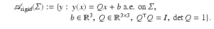 $$\displaystyle\begin{array}{rcl} & & \mathcal{A}_{{\mathrm{rigid}}}(\varSigma ):=\{ y:\ y(x) = Qx + b\mbox{ a.e. on $\varSigma $}, {}\\ & & \phantom{\mathcal{A}_{{\mathrm{rigid}}}(\varSigma ):=\{ y:\ } b \in \mathbb{R}^{3},\ Q \in \mathbb{R}^{3\times 3},\ Q^{\top }Q = I,\ \det Q = 1\}. {}\\ \end{array}$$