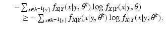 $$\displaystyle\begin{array}{rcl} & & -\sum _{x\in h^{-1}\{y\}}f_{X\vert Y }(x\vert y,\theta ^{k})\log f_{ X\vert Y }(x\vert y,\theta ) {}\\ & & \quad \geq -\sum _{x\in h^{-1}\{y\}}f_{X\vert Y }(x\vert y,\theta ^{k})\log f_{ X\vert Y }(x\vert y,\theta ^{k}). {}\\ \end{array}$$