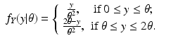 $$\displaystyle\begin{array}{rcl} f_{Y }(y\vert \theta ) = \left \{\begin{array}{*{10}c} \frac{y} {\theta ^{2}}, & {\mathrm{if}}\,0 \leq y \leq \theta; \\ \frac{2\theta -y} {\theta ^{2}},&{\mathrm{if}}\,\theta \leq y \leq 2\theta. \end{array} \right.& &{}\end{array}$$