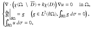 $$\displaystyle{ \ \left \{\begin{array}{@{}l@{}} \nabla \cdot \left (\chi (\Omega \;\setminus \;\overline{D}) + k\chi (D)\right )\nabla u = 0\quad \mbox{ in }\Omega, \\ \frac{\partial u} {\partial \nu } \bigg\vert _{\partial \Omega } = g\quad \left (g \in L^{2}(\partial \Omega ),\int _{ \partial \Omega }g\,d\sigma = 0\right ), \\ \int _{\partial \Omega }u\,d\sigma = 0, \end{array} \right. }$$