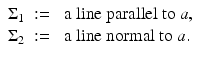 $$\displaystyle\begin{array}{rcl} \Sigma _{1}&:=& \mbox{ a line parallel to }a, {}\\ \Sigma _{2}&:=& \mbox{ a line normal to }a. {}\\ \end{array}$$