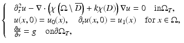 $$\displaystyle{ \left \{\begin{array}{ll} &\partial _{t}^{2}u -\nabla \cdot \left (\chi \left (\Omega \setminus \overline{D}\right ) + k\chi (D)\right )\nabla u = 0\quad \text{in} \Omega _{T}, \\ &u(x,0) = u_{0}(x),\quad \partial _{t}u(x,0) = u_{1}(x)\quad \text{for}\ x \in \Omega, \\ &\frac{\partial u} {\partial \nu } = g\quad \text{on} \partial \Omega _{T},\end{array} \right. }$$