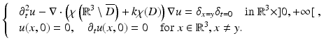 $$\displaystyle{ \left \{\begin{array}{ll} &\partial _{t}^{2}u -\nabla \cdot \left (\chi \left (\mathbb{R}^{3}\setminus \overline{D}\right ) + k\chi (D)\right )\nabla u =\delta _{ x=y}\delta _{t=0}\quad \text{in}\ \mathbb{R}^{3}\times ]0,+\infty [\;, \\ &u(x,0) = 0,\quad \partial _{t}u(x,0) = 0\quad \text{for}\ x \in \mathbb{R}^{3},x\neq y.\end{array} \right. }$$