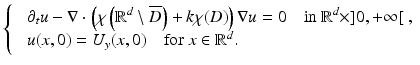 $$\displaystyle{ \left \{\begin{array}{ll} &\partial _{t}u -\nabla \cdot \left (\chi \left (\mathbb{R}^{d}\setminus \overline{D}\right ) + k\chi (D)\right )\nabla u = 0\quad \text{in}\ \mathbb{R}^{d}\times ]0,+\infty [\;, \\ &u(x,0) = U_{y}(x,0)\quad \text{for}\ x \in \mathbb{R}^{d}.\end{array} \right. }$$
