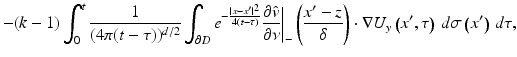 $$\displaystyle{ -(k - 1)\int _{0}^{t} \frac{1} {(4\pi (t-\tau ))^{d/2}}\int _{\partial D}e^{-\frac{\vert x-x^{{\prime}}\vert ^{2}} {4(t-\tau )} } \frac{\partial \hat{v}} {\partial \nu } \bigg\vert _{-}\left (\frac{x^{{\prime}}- z} {\delta } \right ) \cdot \nabla U_{y}\left (x^{{\prime}},\tau \right )\,d\sigma \left (x^{{\prime}}\right )\,d\tau, }$$