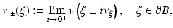 $$\displaystyle{v\vert _{\pm }(\xi ):=\lim _{t\rightarrow 0^{+}}v\left (\xi \pm t\nu _{\xi }\right ),\quad \xi \in \partial B,}$$