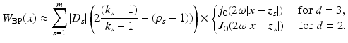 $$\displaystyle{W_{{\mathrm{BP}}}(x) \approx \sum _{s=1}^{m}\vert D_{ s}\vert \left (2\frac{(k_{s} - 1)} {k_{s} + 1} + (\rho _{s} - 1))\right )\times \left \{\begin{array}{@{}l@{}} j_{0}(2\omega \vert x - z_{s}\vert )\quad \mbox{ for }d = 3, \\ J_{0}(2\omega \vert x - z_{s}\vert )\quad \mbox{ for }d = 2. \end{array} \right.}$$