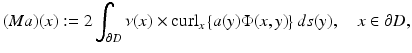 $$\displaystyle{ (Ma)(x):= 2\int _{\partial D}\nu (x) \times \mathop{\mathrm{curl}}\nolimits _{x}\left \{a(y)\Phi (x,y)\right \}ds(y),\quad x \in \partial D, }$$