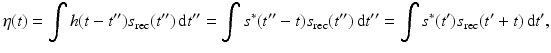 $$\displaystyle{ \eta (t) =\int h(t - t^{{\prime\prime}})s_{\mathrm{ rec}}(t^{{\prime\prime}})\, {\mathrm{d}}t^{{\prime\prime}} =\int s^{{\ast}}(t^{{\prime\prime}}- t)s_{\mathrm{ rec}}(t^{{\prime\prime}})\, {\mathrm{d}}t^{{\prime\prime}} =\int s^{{\ast}}(t^{{\prime}})s_{\mathrm{ rec}}(t^{{\prime}} + t)\, {\mathrm{d}}t^{{\prime}}, }$$