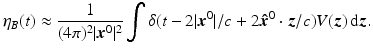 $$\displaystyle{ \eta _{B}(t) \approx \frac{1} {(4\pi )^{2}\vert {\boldsymbol{x}}^{0}\vert ^{2}}\int \delta (t - 2\vert {\boldsymbol{x}}^{0}\vert /c + 2{\boldsymbol{\hat {x}}}^{0} \cdot {\boldsymbol{z}}/c)V ({\boldsymbol{z}})\, {\mathrm{d}}{\boldsymbol{z}}. }$$