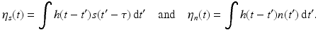 $$\displaystyle{\eta _{s}(t) =\int h(t - t^{{\prime}})s(t^{{\prime}}-\tau )\, {\mathrm{d}}t^{{\prime}}\quad \text{and}\quad \eta _{ n}(t) =\int h(t - t^{{\prime}})n(t^{{\prime}})\, {\mathrm{d}}t^{{\prime}}.}$$