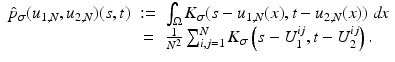 $$\displaystyle\begin{array}{rcl} \hat{p}_{\sigma }(u_{1,N},u_{2,N})(s,t)&:=& \int _{\Omega }K_{\sigma }(s - u_{1,N}(x),t - u_{2,N}(x))\;\mathit{dx} {}\\ & =& \frac{1} {N^{2}}\sum \nolimits _{i,j=1}^{N}K_{\sigma }\left (s - U_{ 1}^{ij},t - U_{ 2}^{ij}\right ). {}\\ \end{array}$$