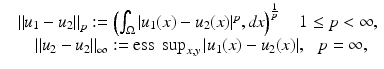 $$\displaystyle{\begin{array}{ll} &\left \|u_{1} - u_{2}\right \|_{p}:= \left (\int _{\Omega }\vert u_{1}(x) - u_{2}(x)\vert ^{p},\mathit{dx}\right )^{\frac{1} {p} }\quad 1 \leq p < \infty, \\ &\quad \left \|u_{2} - u_{2}\right \|_{\infty }:= \text{ess}\;\sup _{x,y}\vert u_{1}(x) - u_{2}(x)\vert,\,\,\,\,p = \infty,\\ \end{array} }$$