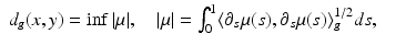 $$\displaystyle\begin{array}{rcl} d_{g}(x,y) =\inf \vert \mu \vert,\quad \vert \mu \vert =\int _{ 0}^{1}\langle \partial _{ s}\mu (s),\partial _{s}\mu (s)\rangle _{g}^{1/2}ds,& & {}\\ \end{array}$$
