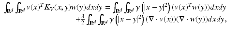$$\displaystyle\begin{array}{rcl} \int _{\mathbb{R}^{d}}\int _{\mathbb{R}^{d}}v(x)^{T}K_{ V }(x,y)w(y)dxdy =\int _{\mathbb{R}^{d}}\int _{\mathbb{R}^{d}}\gamma \left (\vert x - y\vert ^{2}\right )(v(x)^{T}w(y))dxdy& & {}\\ + \frac{\lambda } {2}\int _{\mathbb{R}^{d}}\int _{\mathbb{R}^{d}}\gamma \left (\vert x - y\vert ^{2}\right )(\nabla \cdot v(x))(\nabla \cdot w(y))dxdy,& & {}\\ \end{array}$$