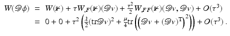 $$\displaystyle\begin{array}{rcl} W(\mathcal{D}\phi )& =& W(\nVdash ) +\tau W_{,F}(\nVdash )(\mathcal{D}v) + \frac{\tau ^{2}} {2}W_{,FF}(\nVdash )(\mathcal{D}v,\mathcal{D}v) + O(\tau ^{3}) \\ & =& 0 + 0 +\tau ^{2}\left ( \frac{\lambda } {2}({\mathrm{tr}}\mathcal{D}v)^{2} + \frac{\mu } {4}{\mathrm{tr}}\left (\left (\mathcal{D}v + (\mathcal{D}v)^{{\mathrm{T}}}\right )^{2}\right )\right ) + O(\tau ^{3})\,.{}\end{array}$$