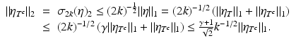$$\displaystyle\begin{array}{rcl} \|\eta _{T^{c}}\|_{2}& =& \sigma _{2k}(\eta )_{2} \leq (2k)^{-\frac{1} {2} }\|\eta \|_{1} = (2k)^{-1/2}\left (\|\eta _{T}\|_{1} +\|\eta _{T^{c}}\|_{1}\right ) {}\\ & \leq & (2k)^{-1/2}\left (\gamma \|\eta _{ T^{c}}\|_{1} +\|\eta _{T^{c}}\|_{1}\right ) \leq \frac{\gamma +1} {\sqrt{2}}k^{-1/2}\|\eta _{ T^{c}}\|_{1}. {}\\ \end{array}$$