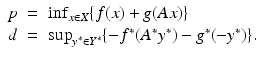 $$\displaystyle\begin{array}{rcl} p& =& \inf _{x\in X}\{f(x) + g(Ax)\} \\ d& =& \sup _{y^{{\ast}}\in Y ^{{\ast}}}\{- f^{{\ast}}(A^{{\ast}}y^{{\ast}}) - g^{{\ast}}(-y^{{\ast}})\}.{}\end{array}$$