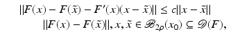 $$\displaystyle\begin{array}{rcl} & & \|F(x) - F(\tilde{x}) - F^{{\prime}}(x)(x -\tilde{ x})\| \leq c\|x -\tilde{ x}\| \\ & & \qquad \|F(x) - F(\tilde{x})\|,x,\tilde{x} \in \mathcal{B}_{2\rho }(x_{0}) \subseteq \mathcal{D}(F),{}\end{array}$$