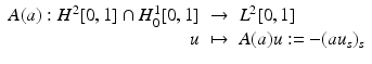 $$\displaystyle\begin{array}{rcl} A(a): H^{2}[0,1] \cap H_{ 0}^{1}[0,1]& \rightarrow & L^{2}[0,1] {}\\ u& \mapsto & A(a)u:= -(au_{s})_{s} {}\\ \end{array}$$