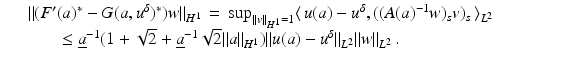 $$\displaystyle\begin{array}{rcl} & & \|(F^{{\prime}}(a)^{{\ast}}- G(a,u^{\delta })^{{\ast}})w\|_{ H^{1}}\, =\,\sup _{\|v\|_{H^{1}}=1}\langle \,u(a) - u^{\delta },((A(a)^{-1}w)_{ s}v)_{s}\,\rangle _{L^{2}}\qquad \qquad {}\\ & & \qquad \leq \underline{a}^{-1}(1 + \sqrt{2} + \underline{a}^{-1}\sqrt{2}\|a\|_{ H^{1}})\|u(a) - u^{\delta }\|_{ L^{2}}\|w\|_{L^{2}}\,. {}\\ \end{array}$$