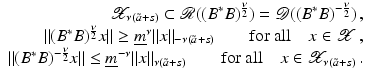 $$\displaystyle\begin{array}{rcl} \mathcal{X}_{\nu (\tilde{a}+s)} \subset \mathcal{R}((B^{{\ast}}B)^{ \frac{\nu }{2} }) = \mathcal{D}((B^{{\ast}}B)^{-\frac{\nu }{2} })\,,& & {}\\ \|(B^{{\ast}}B)^{ \frac{\nu }{2} }x\| \geq \underline{m}^{\nu }\|x\|_{-\nu (\tilde{a}+s)}\qquad \mathrm{for\ all}\quad x \in \mathcal{X}\,,& & {}\\ \|(B^{{\ast}}B)^{-\frac{\nu }{2} }x\| \leq \underline{m}^{-\nu }\|x\|_{\nu (\tilde{a}+s)}\qquad \mathrm{for\ all}\quad x \in \mathcal{X}_{\nu (\tilde{a}+s)}\,.& & {}\\ \end{array}$$