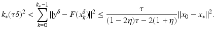 $$\displaystyle{k_{{\ast}}(\tau \delta )^{2} <\sum _{ k=0}^{k_{{\ast}}-1}\|y^{\delta } - F(x_{ k}^{\delta })\|^{2} \leq \frac{\tau } {(1 - 2\eta )\tau - 2(1+\eta )}\|x_{0} - x_{{\ast}}\|^{2}.}$$