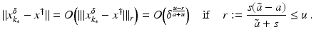 $$\displaystyle{\|x_{k_{{\ast}}}^{\delta }- x^{\dag }\| = O\Big(\vert \vert \vert x_{ k_{{\ast}}}^{\delta }- x^{\dag }\vert \vert \vert _{ r}\Big) = O\Big(\delta ^{\frac{u-r} {a+u} }\Big)\quad {\mathrm{if}}\quad r:= \frac{s(\tilde{a}-a)} {\tilde{a}+s} \leq u\,.\quad }$$