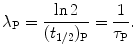 $$ \lambda_{\mathrm{P}}=\frac{\ln 2}{(t_{1/2})_{\mathrm{P}}}= \frac{1}{\tau_{\mathrm{P}}}. $$