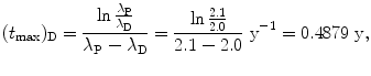 $$ (t_{\max })_{\mathrm{D}} = \frac{\ln \frac{\lambda _{\mathrm{P}}}{\lambda _{\mathrm{D}}}}{\lambda _{\mathrm{P}} - \lambda _{\mathrm{D}}} = \frac{\ln \frac{2.1}{2.0}}{2.1 - 2.0}~ \mathrm{y}^{ - 1} = 0.4879~\mathrm{y}, $$