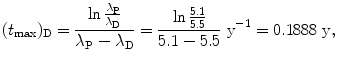 $$ (t_{\max })_{\mathrm{D}} = \frac{\ln \frac{\lambda _{\mathrm{P}}}{\lambda _{\mathrm{D}}}}{\lambda _{\mathrm{P}} - \lambda _{\mathrm{D}}} = \frac{\ln \frac{5.1}{5.5}}{5.1 - 5.5}\ \mathrm{y}^{ - 1} = 0.1888\ \mathrm{y}, $$