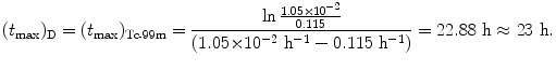 $$ (t_{\max} )_{\mathrm{D}} = (t_{\max} )_{\mathrm{Tc}\mbox{\scriptsize-}99\mathrm{m}} = \frac{\ln \frac{1.05 {\times} 10^{ - 2}}{0.115}}{(1.05 {\times} 10^{ - 2}\ \mathrm{h}^{ - 1} - 0.115\ \mathrm{h}^{ - 1})} = 22.88\ \mathrm{h} \approx 23\ \mathrm{h}. $$