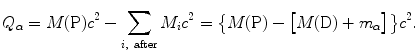 $$ Q_{\alpha} = M(\mathrm{P})c^{2} - \sum _{i,\ \mathrm{after}} M_{i} c^{2} = \bigl\{ M(\mathrm{P}) - \bigl[M(\mathrm{D}) + m_{\alpha} \bigr]\bigr\} c^{2}. $$