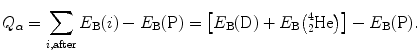 $$ Q_{\alpha} = \sum_{i,\mathrm{after}} E_{\mathrm{B}}(i) - E_{\mathrm{B}}(\mathrm{P}) = \bigl[E_{\mathrm{B}}(\mathrm{D}) + E_{\mathrm{B}} \bigl({}_{2}^{4}\mathrm{He}\bigr)\bigr] - E_{\mathrm{B}}( \mathrm{P}). $$