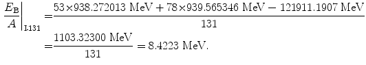  $$\begin{aligned} \frac{E_{\mathrm{B}}}{A}\bigg|_{\mathrm{I}\mbox{\scriptsize-}131} =& \frac{53 {\times} 938.272013\ \mathrm{MeV} + 78 {\times} 939.565346\ \mathrm{MeV} - 121911.1907\ \mathrm{MeV}}{131} \\ =&\frac{1103.32300\ \mathrm{MeV}}{131} = 8.4223\ \mathrm{MeV}. \end{aligned}$$ 