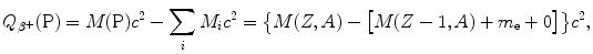 $$ Q_{\beta ^{ +}} (\mathrm{P}) = M(\mathrm{P})c^{2} - \sum _{i} M_{i} c^{2} = \bigl\{ M(Z,A) - \bigl[M(Z - 1,A) + m_{\mathrm{e}} + 0\bigr]\bigr\} c^{2}, $$