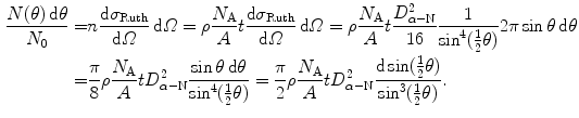  $$\begin{aligned} \frac{N(\theta )\,\mathrm{d}\theta}{N_{0}} =& n\frac{\mathrm{d}\sigma _{\mathrm{Ruth}}}{\mathrm{d}\varOmega } \,\mathrm{d}\varOmega = \rho \frac{N_{\mathrm{A}}}{A}t\frac{\mathrm{d} \sigma _{\mathrm{Ruth}}}{\mathrm{d}\varOmega }\, \mathrm{d}\varOmega = \rho \frac{N_{\mathrm{A}}}{A}t\frac{D_{\alpha - \mathrm{N}}^{2}}{16}\frac{1}{\sin ^{4}(\tfrac{1}{2}\theta )}2\pi \sin \theta \,\mathrm{d}\theta \\ =&\frac{\pi}{8}\rho \frac{N_{\mathrm{A}}}{A}t D_{\alpha - \mathrm{N}}^{2}\frac{\sin \theta\, \mathrm{d}\theta}{\sin ^{4}(\frac{1}{2}\theta)} = \frac{\pi}{2}\rho \frac{N_{\mathrm{A}}}{A}t D_{\alpha - \mathrm{N}}^{2}\frac{\mathrm{d} \sin (\tfrac{1}{2}\theta )}{\sin ^{3}(\tfrac{1}{2}\theta)}. \end{aligned}$$ 