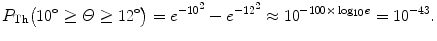 $$ P_{\mathrm{Th}}\bigl(10^\circ \ge \varTheta \ge 12^\circ \bigr) = e^{ - 10^{2}} - e^{ - 12^{2}} \approx 10^{ - 100 {\times} \log _{10}e} = 10^{ - 43}. $$