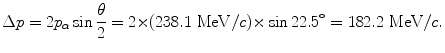 $$ \Delta p = 2p_{\alpha} \sin \frac{\theta}{2} = 2 {\times} (238.1\ \mathrm{MeV}/c) {\times} \sin 22.5^\circ = 182.2\ \mathrm{MeV}/c. $$