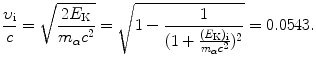 $$ \frac{\upsilon_{\mathrm{i}}}{c}=\sqrt{\frac{2E_{\mathrm{K}}}{m_{\alpha}c^2}}= \sqrt{1-\frac{1}{(1+\frac{(E_{\mathrm{K}})_{\mathrm{i}}}{m_{\alpha}c^2})^2}} =0.0543. $$