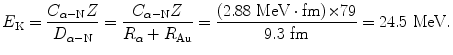 $$ E_{\mathrm{K}} = \frac{C_{\alpha - \mathrm{N}}Z}{D_{\alpha - \mathrm{N}}} = \frac{C_{\alpha - \mathrm{N}}Z}{R_{\alpha} + R_{\mathrm{Au}}} = \frac{(2.88\ \mathrm{MeV} \cdot \mathrm{fm}) {\times} 79}{9.3~\mathrm{fm}} = 24.5~\mathrm{MeV}. $$