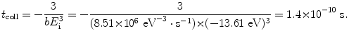 $$ t_{\mathrm{coll}} = - \frac{3}{bE^{3}_{\mathrm{i}}} = -\frac{3}{(8.51 {\times} 10^{6}\ \mathrm{eV}^{ - 3} \cdot \mathrm{s}^{ - 1}) {\times} ( - 13.61\ \mathrm{eV})^{3}} = 1.4 {\times} 10^{ - 10}\ \mathrm{s}. $$