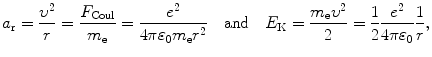 $$ a_{\mathrm{r}} = \frac{\upsilon ^{2}}{r} = \frac{F_{\mathrm{Coul}}}{m_{\mathrm{e}}} = \frac{e^{2}}{4\pi \varepsilon _{0}m_{\mathrm{e}}r^{2}}\quad \mbox{and}\quad E_{\mathrm{K}} = \frac{m_{\mathrm{e}}\upsilon ^{2}}{2} = \frac{1}{2}\frac{e^{2}}{4\pi \varepsilon _{0}}\frac{1}{r}, $$