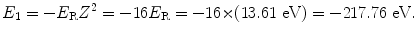 $$ E_{1} = - E_{\mathrm{R}}Z^{2} = - 16E_{\mathrm{R}} = - 16 {\times} (13.61\ \mathrm{eV}) = - 217.76\ \mathrm{eV}. $$