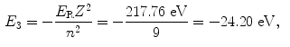  $$\begin{aligned} &E_{3} = - \frac{E_{\mathrm{R}}Z^{2}}{n^{2}} = - \frac{217.76\ \mathrm{eV}}{9} = - 24.20\ \mathrm{eV}, \end{aligned}$$ 