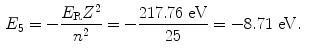  $$\begin{aligned} &E_{5} = - \frac{E_{\mathrm{R}}Z^{2}}{n^{2}} = - \frac{217.76\ \mathrm{eV}}{25} = - 8.71\ \mathrm{eV}. \end{aligned}$$ 