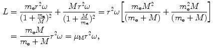  $$\begin{aligned} L &= \frac{m_{\mathrm{e}}r^{2}\omega}{ ( 1 + \frac{m_{\mathrm{e}}}{M} )^{2}} + \frac{Mr^{2}\omega}{ ( 1 + \frac{M}{m_{\mathrm{e}}} )^{2}} = r^{2}\omega \biggl[ \frac{m_{\mathrm{e}}M^{2}}{(m_{\mathrm{e}} + M)} + \frac{m_{\mathrm{e}}^{2}M}{(m_{\mathrm{e}} + M)} \biggr] \\ &= \frac{m_{\mathrm{e}}M}{m_{\mathrm{e}} + M}r^{2} \omega = \mu _{\mathrm{M}}r^{2}\omega, \end{aligned}$$ 