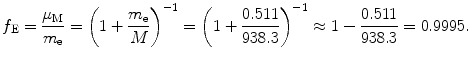 $$ f_{\mathrm{E}} = \frac{\mu_\mathrm{M}}{m_\mathrm{e}}= \biggl(1+\frac{m_\mathrm{e}}{M}\biggr)^{-1} =\biggl(1+\frac{0.511}{938.3}\biggr)^{-1} \approx 1-\frac{0.511}{938.3}=0.9995. $$